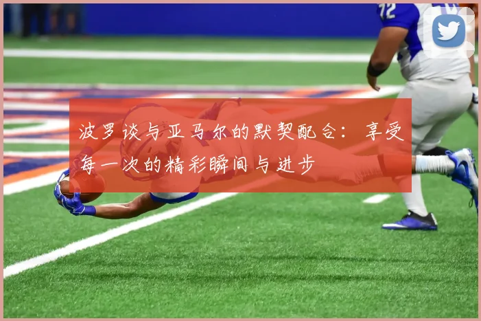 波罗谈与亚马尔的默契配合：享受每一次的精彩瞬间与进步