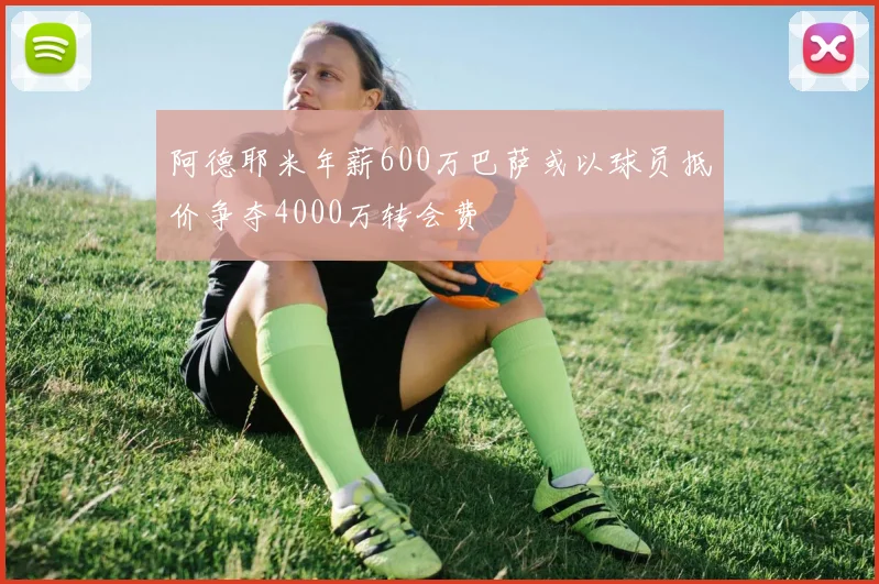 阿德耶米年薪600万巴萨或以球员抵价争夺4000万转会费