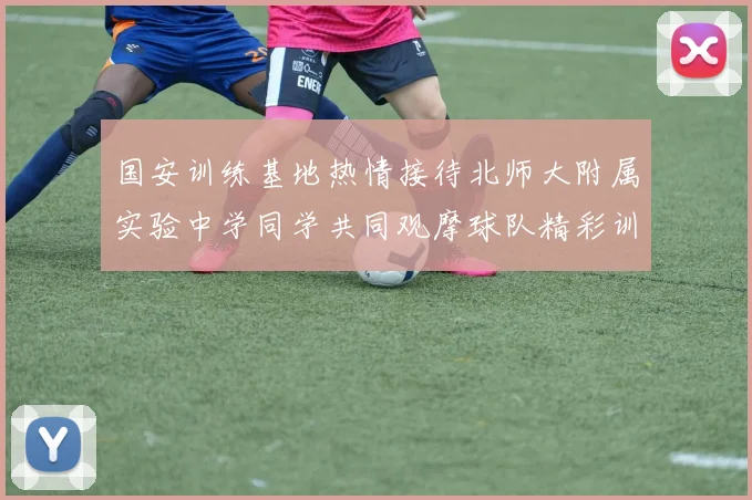 国安训练基地热情接待北师大附属实验中学同学共同观摩球队精彩训练活动