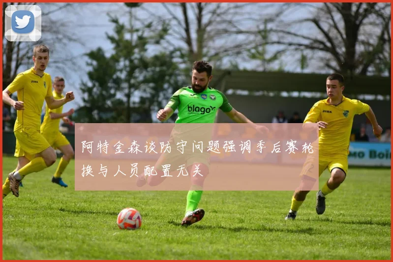 阿特金森谈防守问题强调季后赛轮换与人员配置无关