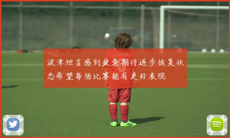 波津坦言感到疲惫期待逐步恢复状态希望每场比赛能有更好表现