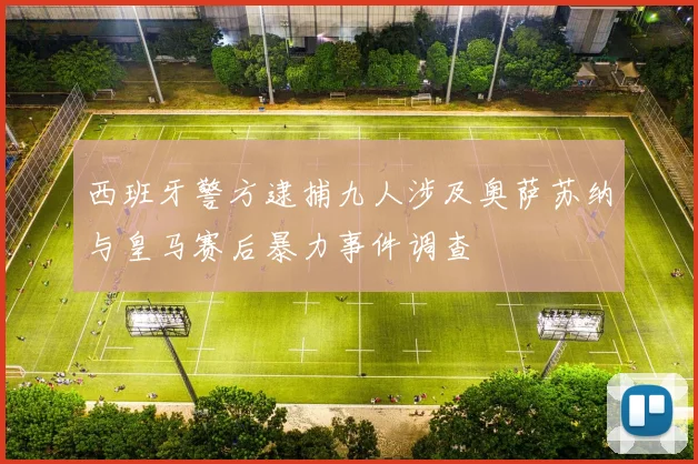 西班牙警方逮捕九人涉及奥萨苏纳与皇马赛后暴力事件调查