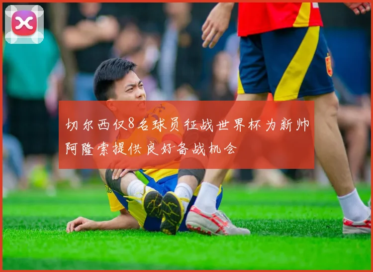切尔西仅8名球员征战世界杯为新帅阿隆索提供良好备战机会