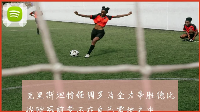 克里斯坦特强调罗马全力争胜德比战欧冠前景不在自己掌控之中