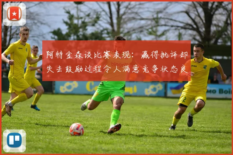 阿特金森谈比赛表现：赢得批评却失去鼓励过程令人满意竞争状态良好