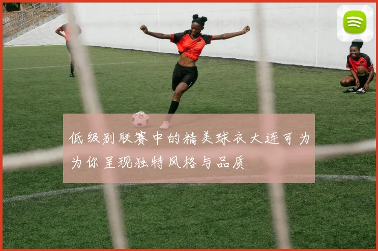 低级别联赛中的精美球衣大连可为为你呈现独特风格与品质