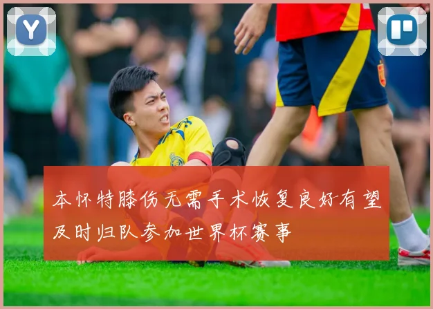 本怀特膝伤无需手术恢复良好有望及时归队参加世界杯赛事
