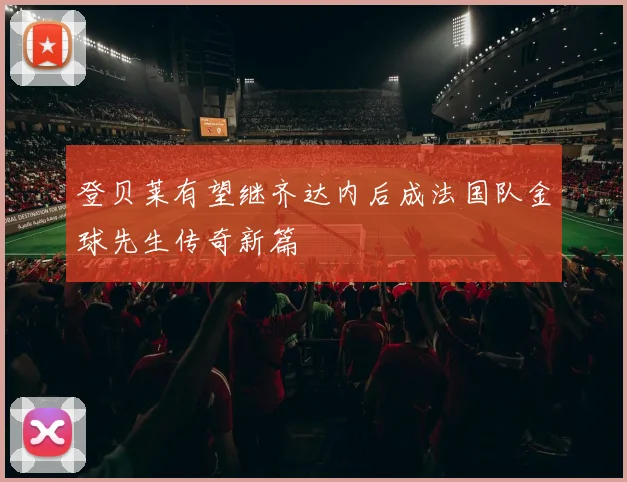 登贝莱有望继齐达内后成法国队金球先生传奇新篇