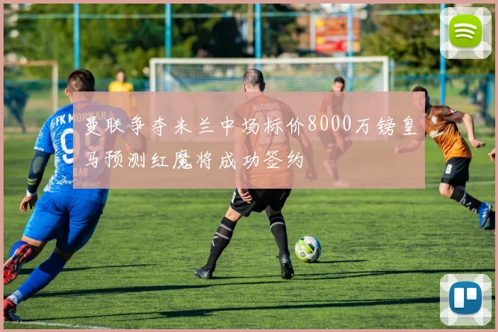 曼联争夺米兰中场标价8000万镑皇马预测红魔将成功签约