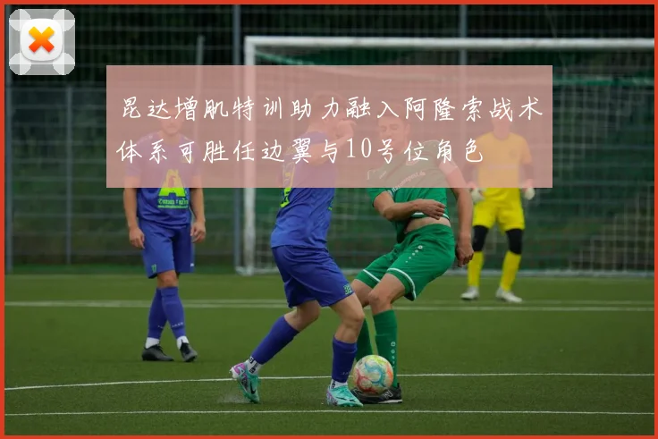 昆达增肌特训助力融入阿隆索战术体系可胜任边翼与10号位角色