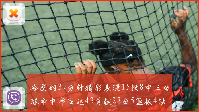 塔图姆39分钟精彩表现15投8中三分球命中率高达43贡献23分5篮板4助攻1抢断