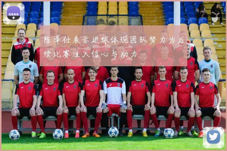 陈泽仕表示进球体现团队努力为后续比赛注入信心与动力