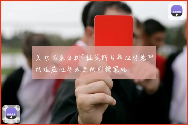 贝尔戈米分析G拉莫斯与希拉对意甲的适应性与米兰的引援策略