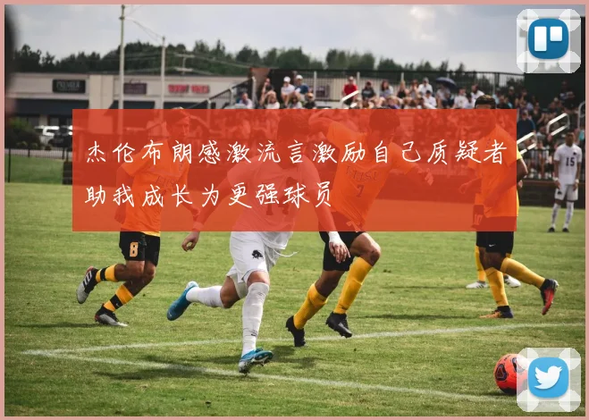 杰伦布朗感激流言激励自己质疑者助我成长为更强球员
