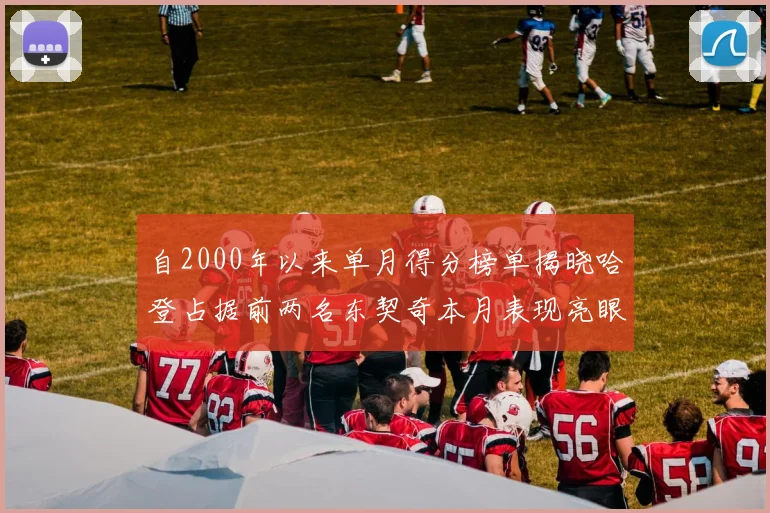 自2000年以来单月得分榜单揭晓哈登占据前两名东契奇本月表现亮眼