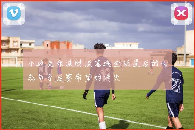 小迈克尔波特谈落选全明星后的心态与季后赛希望的消失