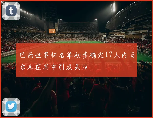 巴西世界杯名单初步确定17人内马尔未在其中引发关注