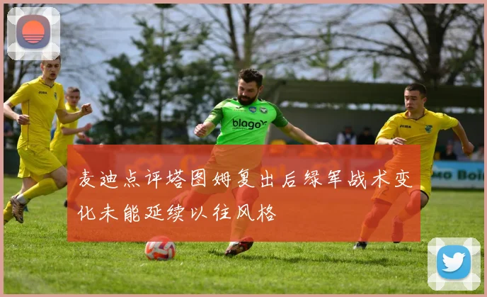 麦迪点评塔图姆复出后绿军战术变化未能延续以往风格