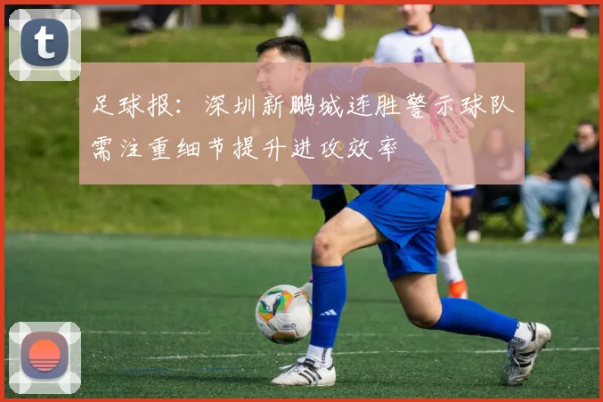 足球报：深圳新鹏城连胜警示球队需注重细节提升进攻效率
