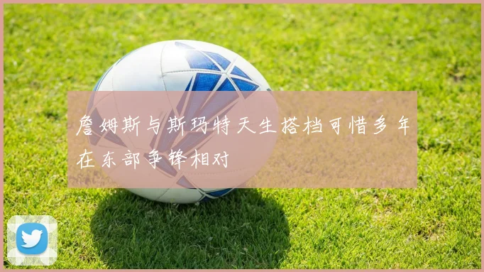 詹姆斯与斯玛特天生搭档可惜多年在东部争锋相对