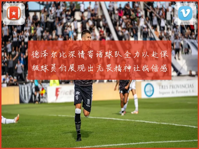 德泽尔比深情寄语球队全力以赴保级球员们展现出无畏精神让我倍感自豪