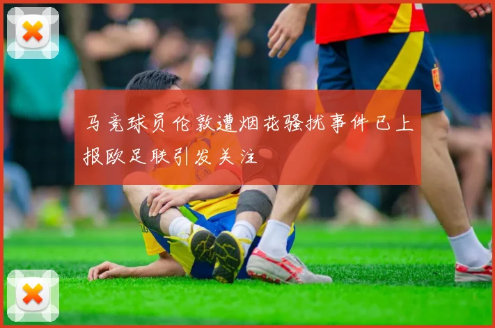 马竞球员伦敦遭烟花骚扰事件已上报欧足联引发关注