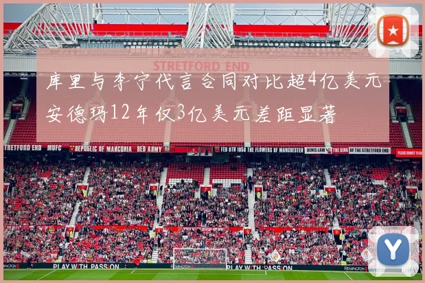 库里与李宁代言合同对比超4亿美元安德玛12年仅3亿美元差距显著
