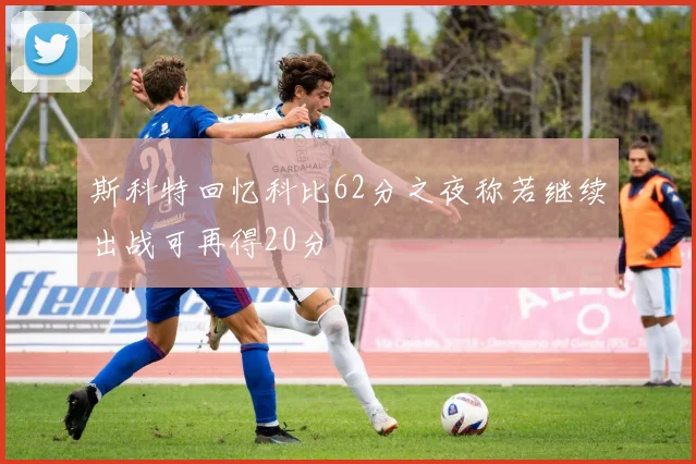斯科特回忆科比62分之夜称若继续出战可再得20分