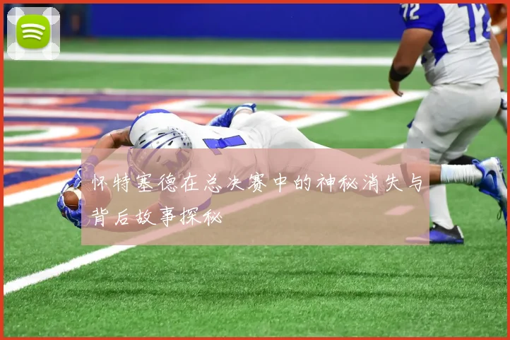 怀特塞德在总决赛中的神秘消失与背后故事探秘
