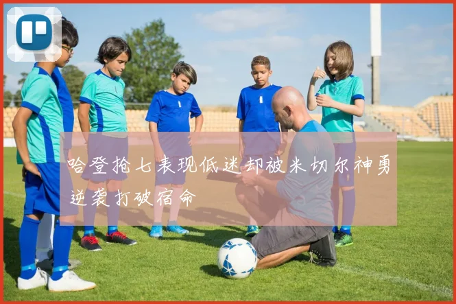 哈登抢七表现低迷却被米切尔神勇逆袭打破宿命