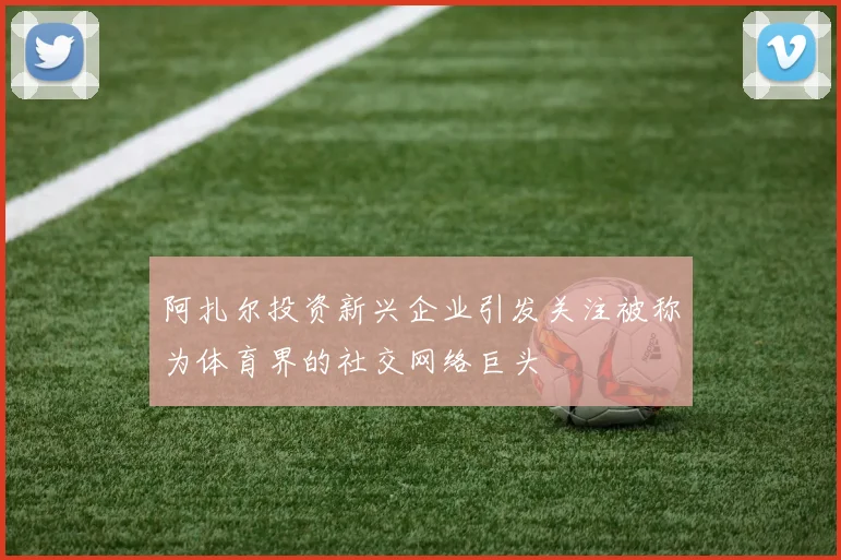 阿扎尔投资新兴企业引发关注被称为体育界的社交网络巨头