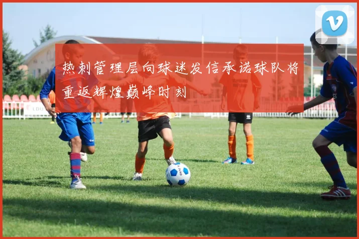 热刺管理层向球迷发信承诺球队将重返辉煌巅峰时刻