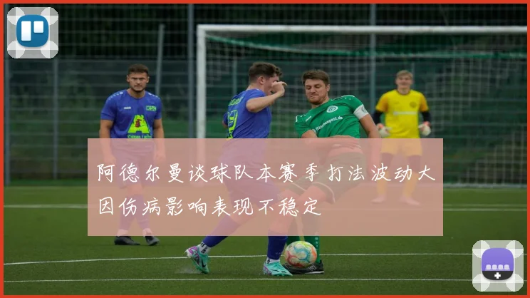 阿德尔曼谈球队本赛季打法波动大因伤病影响表现不稳定